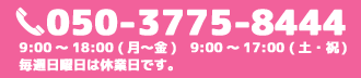 電話番号:050-3775-3775-8444 受付時間10:00~18:00 日曜は休業日